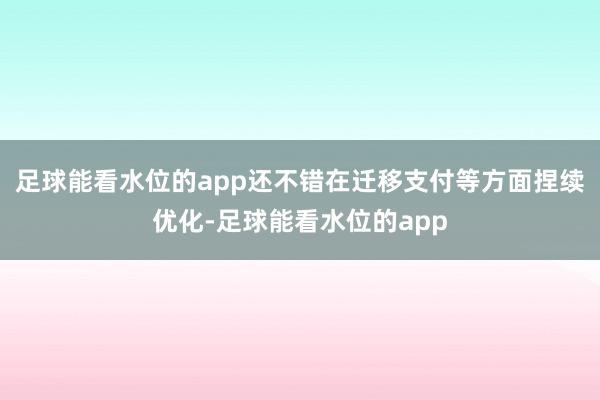 足球能看水位的app还不错在迁移支付等方面捏续优化-足球能看水位的app