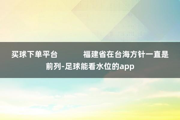 买球下单平台            福建省在台海方针一直是前列-足球能看水位的app