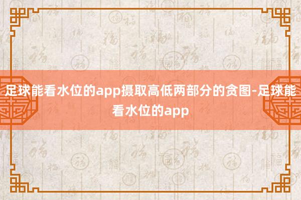 足球能看水位的app摄取高低两部分的贪图-足球能看水位的app