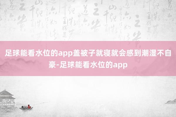 足球能看水位的app盖被子就寝就会感到潮湿不自豪-足球能看水位的app