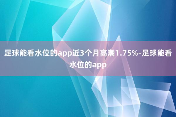 足球能看水位的app近3个月高潮1.75%-足球能看水位的app