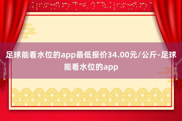 足球能看水位的app最低报价34.00元/公斤-足球能看水位的app