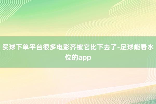 买球下单平台很多电影齐被它比下去了-足球能看水位的app