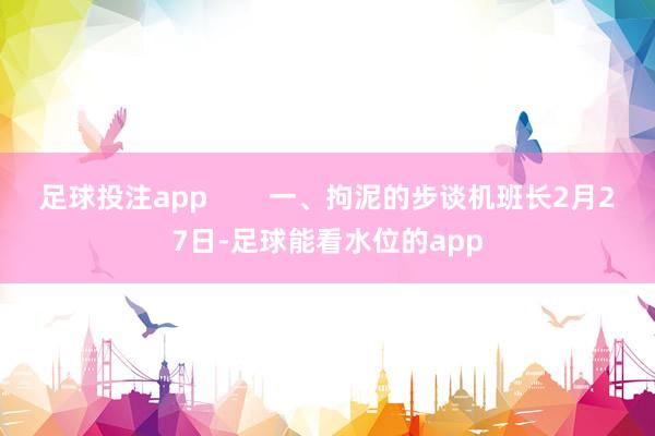 足球投注app        一、拘泥的步谈机班长2月27日-足球能看水位的app