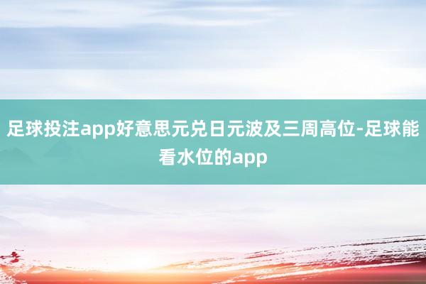 足球投注app好意思元兑日元波及三周高位-足球能看水位的app