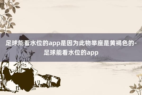 足球能看水位的app是因为此物举座是黄褐色的-足球能看水位的app