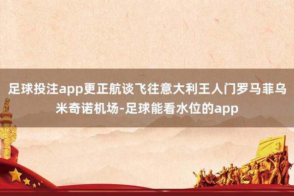 足球投注app更正航谈飞往意大利王人门罗马菲乌米奇诺机场-足球能看水位的app