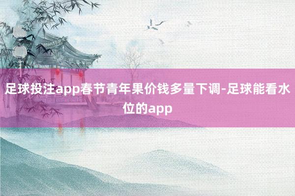 足球投注app春节青年果价钱多量下调-足球能看水位的app