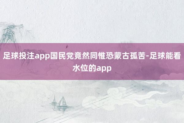 足球投注app国民党竟然同惟恐蒙古孤苦-足球能看水位的app