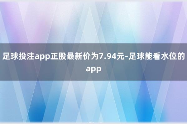 足球投注app正股最新价为7.94元-足球能看水位的app