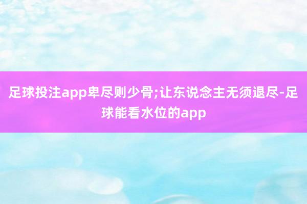 足球投注app卑尽则少骨;让东说念主无须退尽-足球能看水位的app
