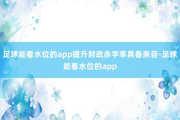 足球能看水位的app提升财政赤字率具备条目-足球能看水位的app