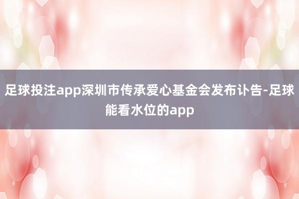 足球投注app深圳市传承爱心基金会发布讣告-足球能看水位的app