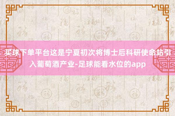 买球下单平台这是宁夏初次将博士后科研使命站引入葡萄酒产业-足球能看水位的app