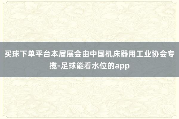 买球下单平台　　本届展会由中国机床器用工业协会专揽-足球能看水位的app