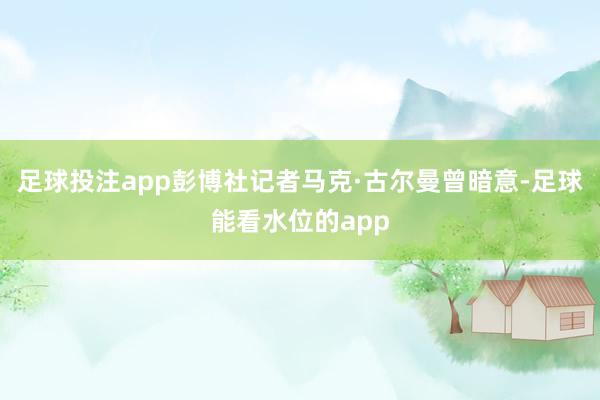 足球投注app彭博社记者马克·古尔曼曾暗意-足球能看水位的app