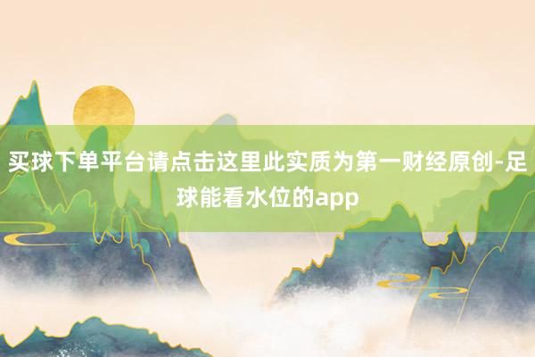 买球下单平台请点击这里此实质为第一财经原创-足球能看水位的app
