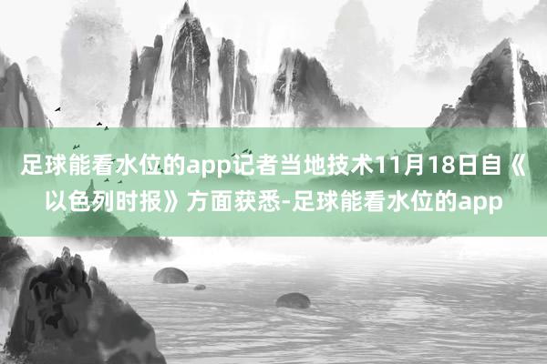 足球能看水位的app记者当地技术11月18日自《以色列时报》方面获悉-足球能看水位的app