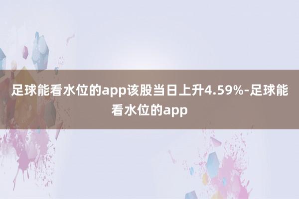 足球能看水位的app该股当日上升4.59%-足球能看水位的app
