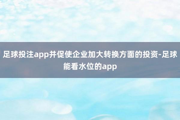 足球投注app并促使企业加大转换方面的投资-足球能看水位的app
