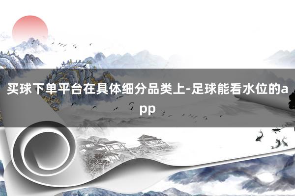 买球下单平台　　在具体细分品类上-足球能看水位的app