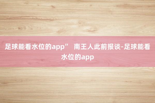 足球能看水位的app”  南王人此前报谈-足球能看水位的app