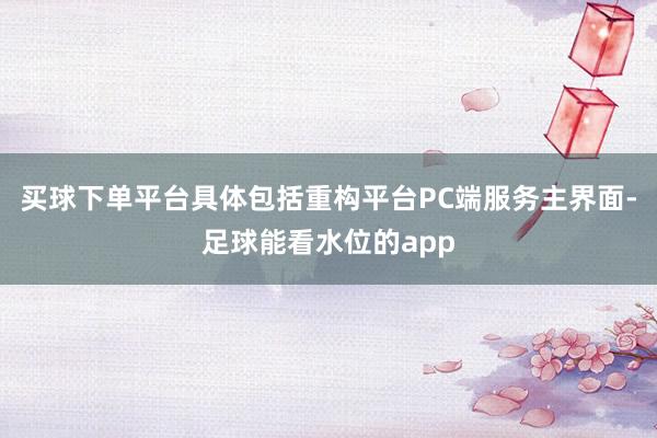 买球下单平台具体包括重构平台PC端服务主界面-足球能看水位的app