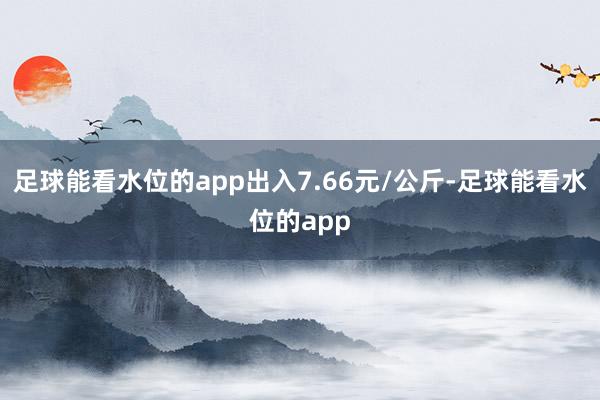 足球能看水位的app出入7.66元/公斤-足球能看水位的app