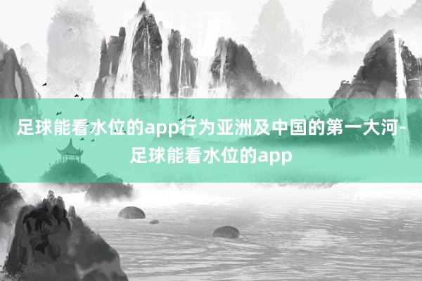 足球能看水位的app行为亚洲及中国的第一大河-足球能看水位的app