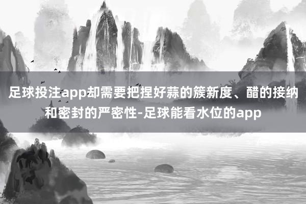 足球投注app却需要把捏好蒜的簇新度、醋的接纳和密封的严密性-足球能看水位的app