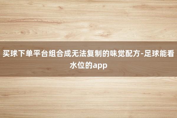 买球下单平台组合成无法复制的味觉配方-足球能看水位的app