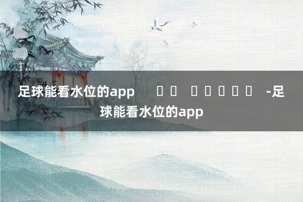 足球能看水位的app -足球能看水位的app