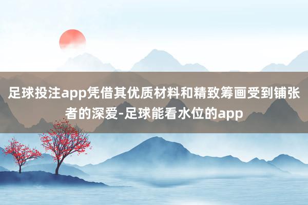 足球投注app凭借其优质材料和精致筹画受到铺张者的深爱-足球能看水位的app