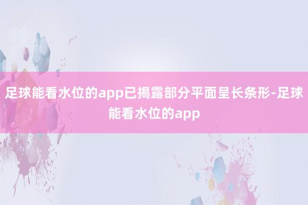 足球能看水位的app已揭露部分平面呈长条形-足球能看水位的app