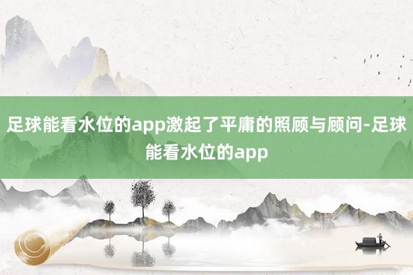 足球能看水位的app激起了平庸的照顾与顾问-足球能看水位的app