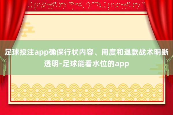 足球投注app确保行状内容、用度和退款战术明晰透明-足球能看水位的app