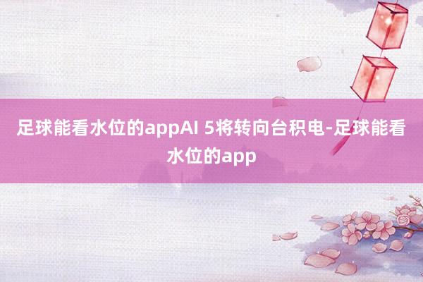 足球能看水位的appAI 5将转向台积电-足球能看水位的app
