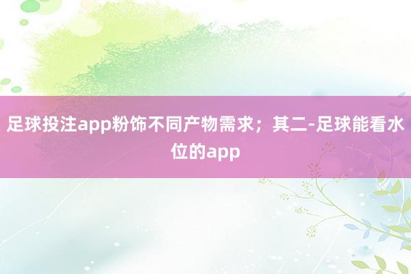 足球投注app粉饰不同产物需求;其二-足球能看水位的app