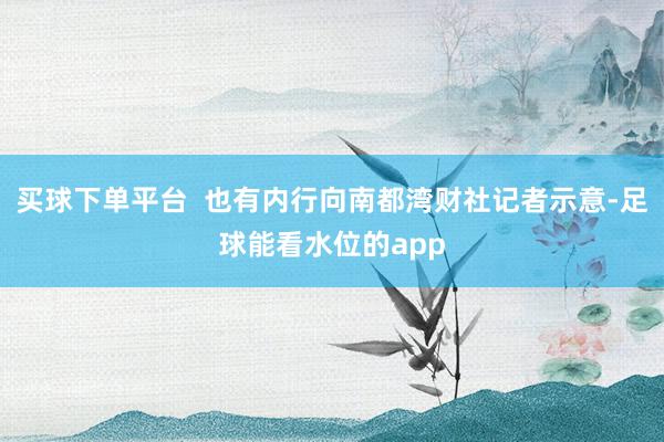买球下单平台  也有内行向南都湾财社记者示意-足球能看水位的app