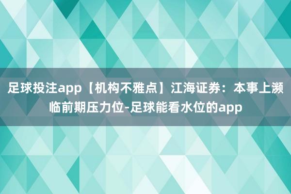 足球投注app【机构不雅点】江海证券：本事上濒临前期压力位-足球能看水位的app