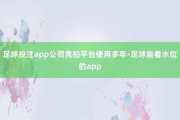 足球投注app公司竞拍平台使用多年-足球能看水位的app