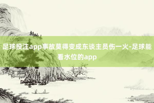 足球投注app事故莫得变成东谈主员伤一火-足球能看水位的app