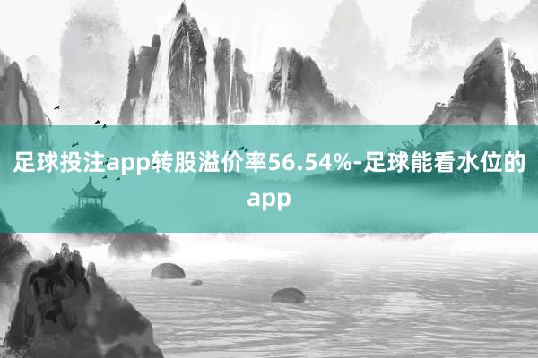 足球投注app转股溢价率56.54%-足球能看水位的app