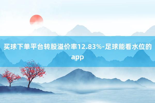 买球下单平台转股溢价率12.83%-足球能看水位的app
