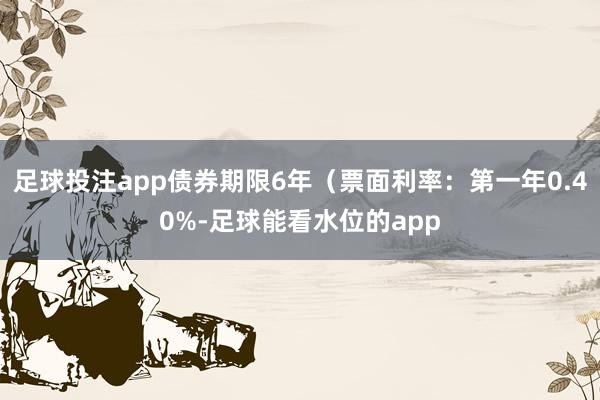 足球投注app债券期限6年(票面利率:第一年0.40%-足球能看水位的app