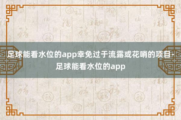 足球能看水位的app幸免过于流露或花哨的项目-足球能看水位的app