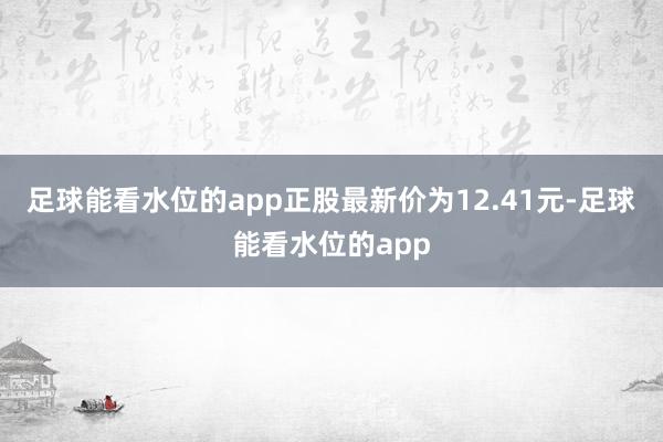 足球能看水位的app正股最新价为12.41元-足球能看水位的app