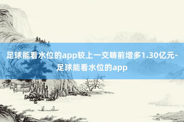 足球能看水位的app较上一交畴前增多1.30亿元-足球能看水位的app
