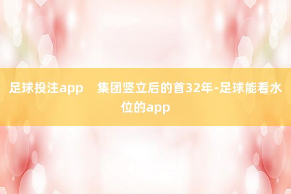 足球投注app    集团竖立后的首32年-足球能看水位的app