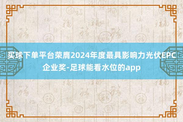 买球下单平台荣膺2024年度最具影响力光伏EPC企业奖-足球能看水位的app